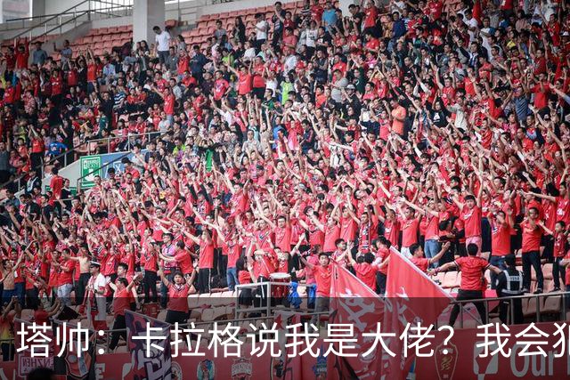 塔帅：卡拉格说我是大佬？我会犯错，但会努力做到尽可能公平